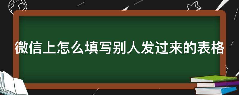 微信上怎么填写别人发过来的表格 微信上怎么填写别人发过来的表格呢