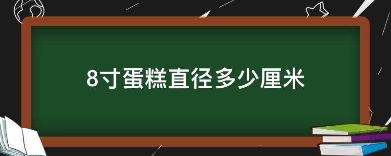 8寸蛋糕直徑多少厘米（8寸蛋糕直徑多少厘米_尺寸有多大）