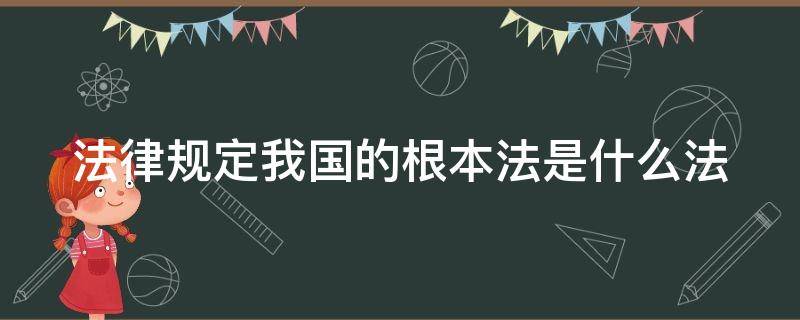 法律规定我国的根本法是什么法（我国的根本法是什么法宪法）