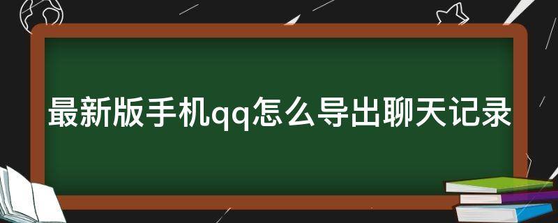 最新版手机qq怎么导出聊天记录（最新版手机qq导出聊天记录到本地）