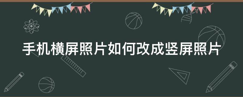 手机横屏照片如何改成竖屏照片（手机横屏照片如何改成竖屏照片格式）