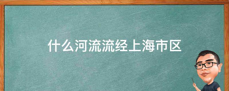 什么河流流经上海市区（什么河流流经上海市区在吴淞口汇入长江最终汇入哪里）