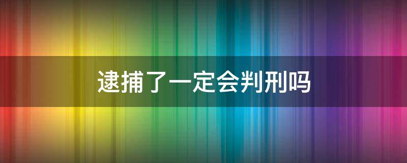 逮捕了一定会判刑吗（逮捕就会判刑吗）