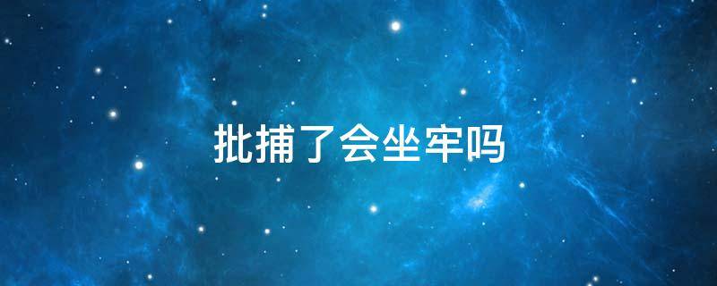 批捕了会坐牢吗（被批捕了一定会坐牢吗）