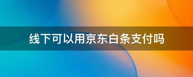 线下可以用京东白条支付吗（京东白条可以在线下支付吗）