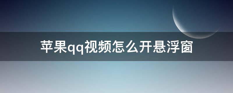 蘋果qq視頻怎么開懸浮窗（蘋果手機怎么開啟qq視頻懸浮窗）