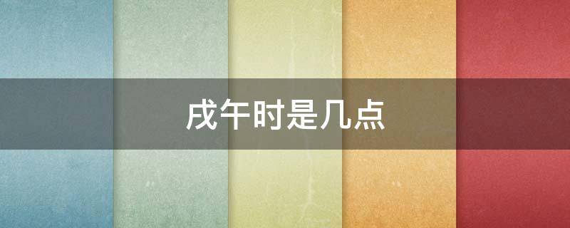 戌午時(shí)是幾點(diǎn)（戌午時(shí)是幾點(diǎn)鐘）