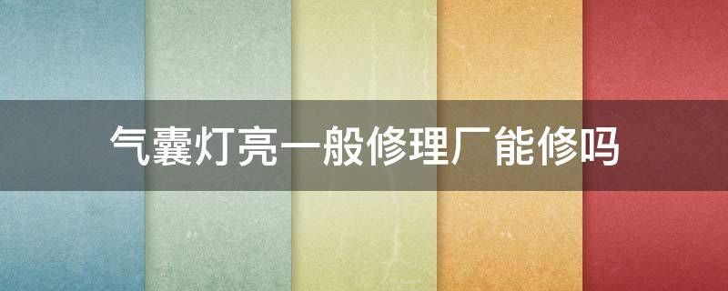 气囊灯亮一般修理厂能修吗 气囊故障灯突然亮了维修多少钱