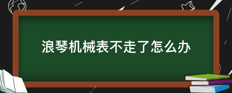 浪琴机械表不走了怎么办（浪琴电子表不走了怎么办）