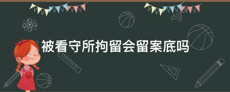 被看守所拘留会留案底吗 看守所拘留会留案底吗?