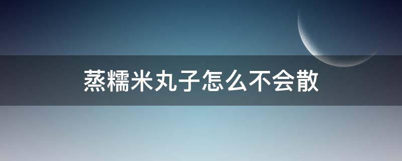 蒸糯米丸子怎么不会散 怎样蒸糯米丸子不散