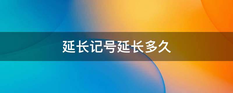 延長記號(hào)延長多久 延長記號(hào)一般延長多久