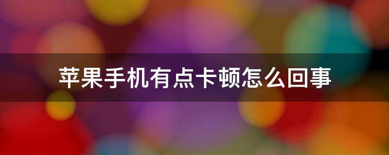 苹果手机有点卡顿怎么回事 苹果手机为什么有点卡顿