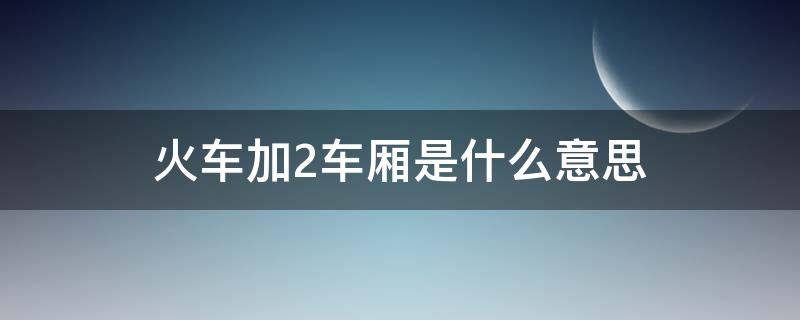 火车加2车厢是什么意思（加2车厢是啥意思）