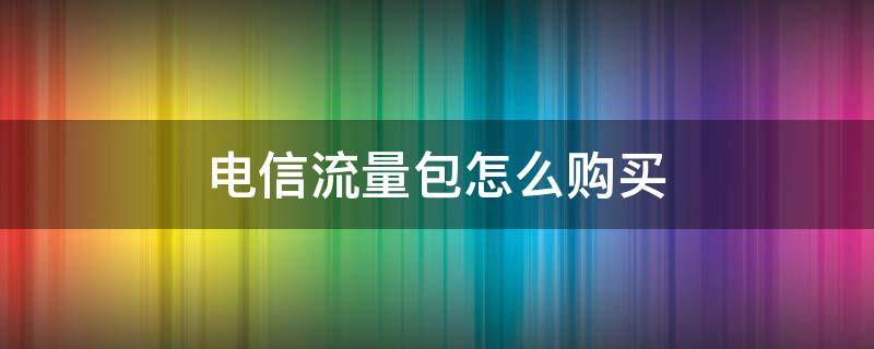 电信流量包怎么购买 电信流量包怎么购买便宜