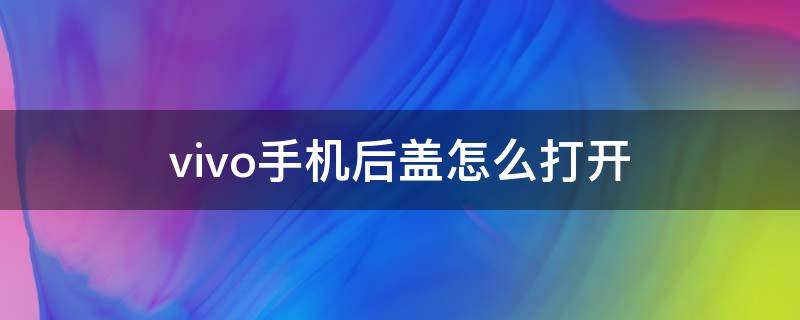 vivo手機(jī)后蓋怎么打開（vivo手機(jī)后蓋怎么打開x21視頻）