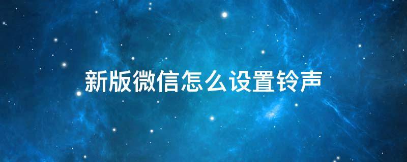 新版微信怎么设置铃声 新版微信怎么设置铃声提醒