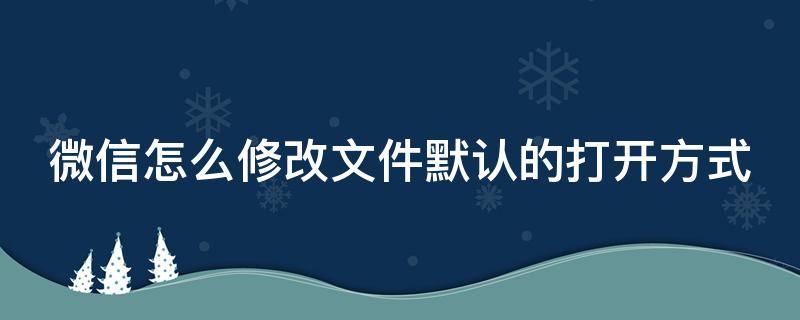 微信怎么修改文件默认的打开方式（微信怎么修改文件默认的打开方式呢）