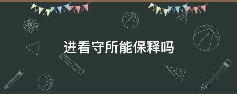 進看守所能保釋嗎 被關(guān)進看守所了能保釋出來嗎