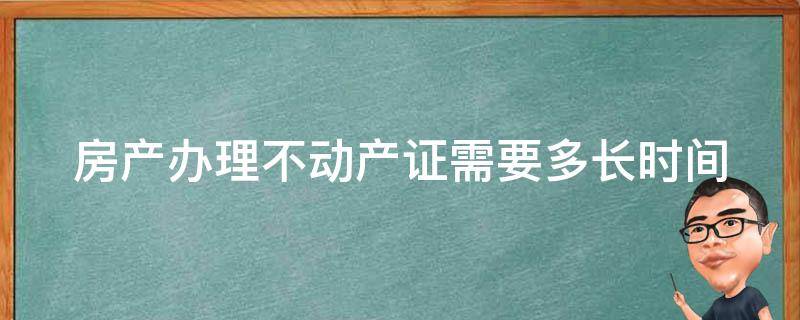 房产办理不动产证需要多长时间（房产办理不动产证需要多长时间完成）