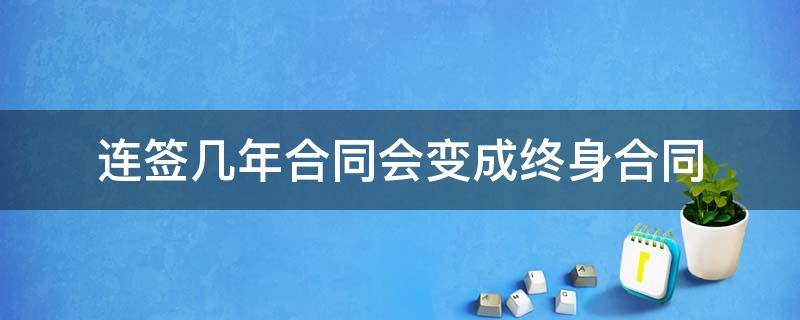 连签几年合同会变成终身合同（连续签三年合同是否会成为永久合同）