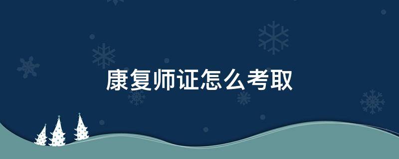 康复师证怎么考取 如何考康复师证