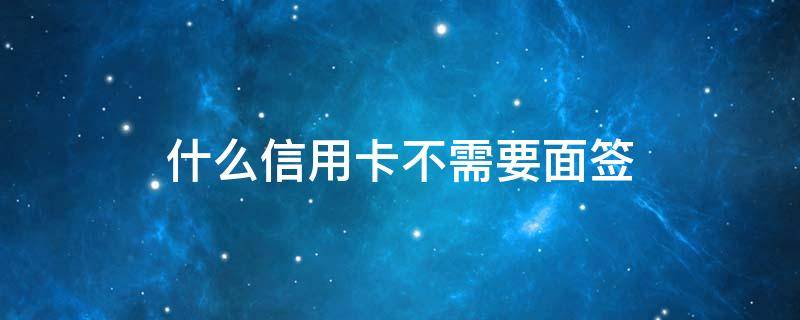 什么信用卡不需要面签（什么信用卡不需要面签激活）