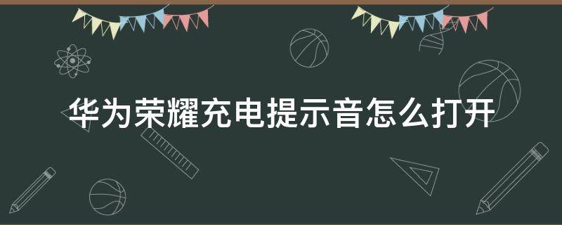 华为荣耀充电提示音怎么打开（华为荣耀怎么搞充电提示音）