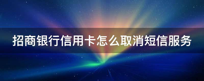 招商银行信用卡怎么取消短信服务（招商银行信用卡怎么取消短信服务业务）