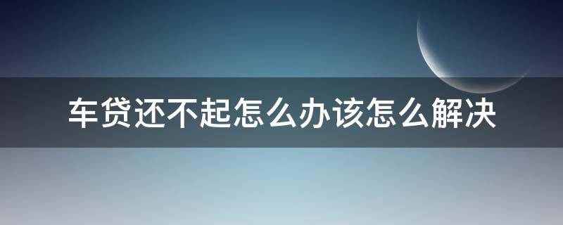 車貸還不起怎么辦該怎么解決 汽車貸款還不起了該怎么處理方法