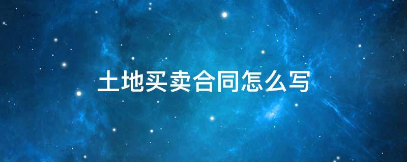 土地買(mǎi)賣(mài)合同怎么寫(xiě) 土地買(mǎi)賣(mài)協(xié)議書(shū)怎么寫(xiě)