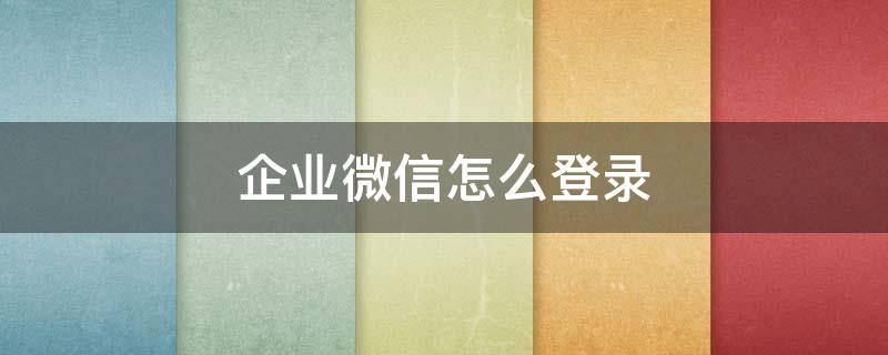 企業(yè)微信怎么登錄（企業(yè)微信怎么登錄不上去 老是讓創(chuàng)建企業(yè)?）