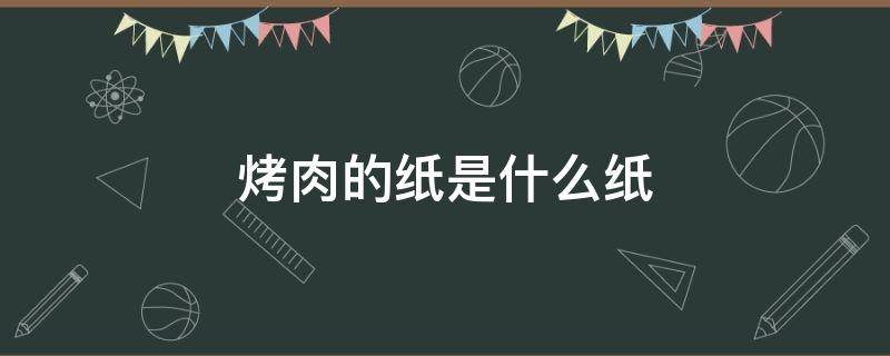 烤肉的纸是什么纸 纸上烤肉的纸是什么纸