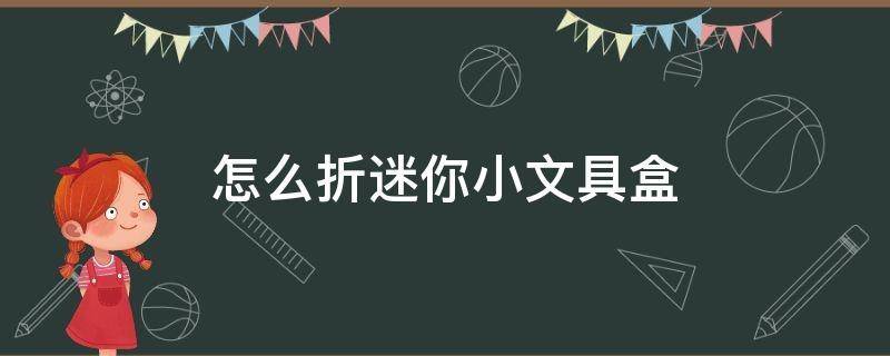 怎么折迷你小文具盒（怎么折迷你小文具盒不用胶水）