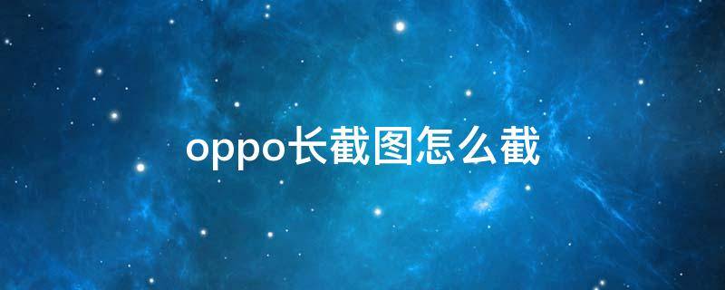 oppo長截圖怎么截（oppo長截圖怎么截圖啊?）