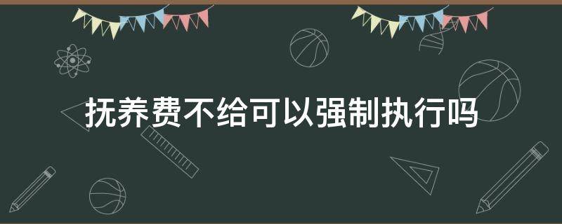 抚养费不给可以强制执行吗 不给抚养费强制执行以后还是不给怎么处理