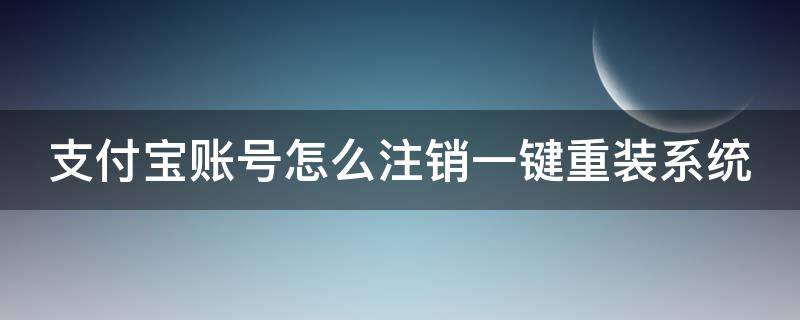 支付宝账号怎么注销一键重装系统 支付宝账号怎么注销一键重装系统手机