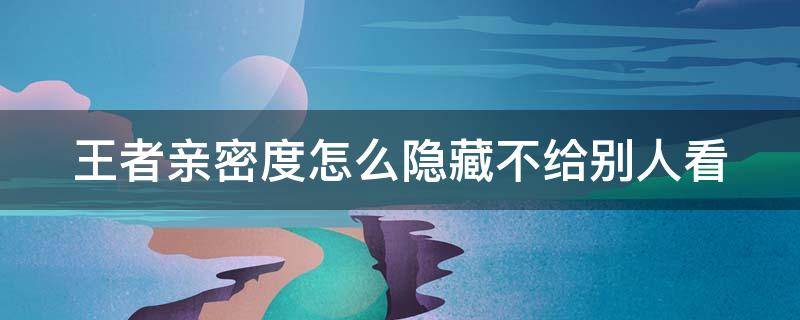 王者亲密度怎么隐藏不给别人看（王者荣耀亲密度怎么不让好友看到隐藏亲密度的方法）