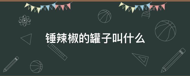 锤辣椒的罐子叫什么（可以把辣椒捣碎的罐子叫什么）