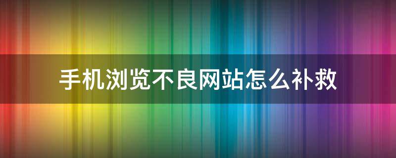 手机浏览不良网站怎么补救（手机浏览不良网站如何补救）