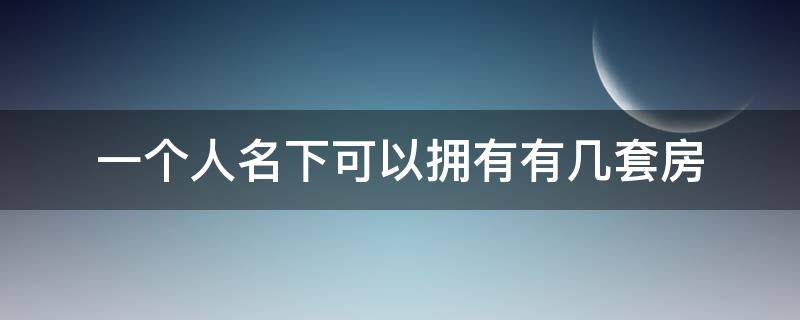 一个人名下可以拥有有几套房 一个人名下最多可以拥有几套房