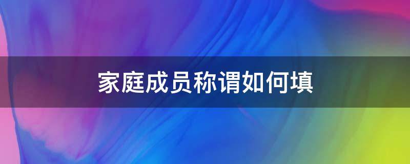 家庭成员称谓如何填（家庭成员自己的称谓怎么填写）