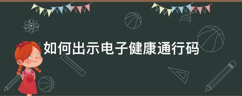 如何出示电子健康通行码 电子健康通行码扫出来是什么