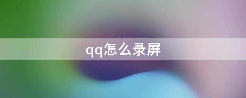 qq怎么錄屏（qq怎么錄屏電腦）