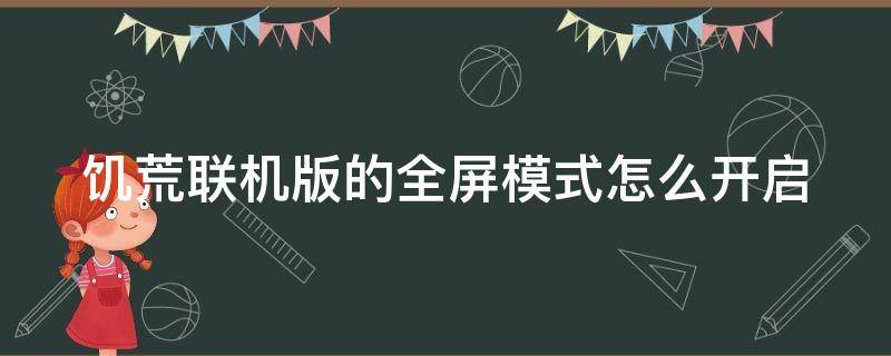 饑荒聯(lián)機(jī)版的全屏模式怎么開啟（steam饑荒聯(lián)機(jī)版怎么調(diào)全屏）