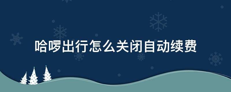 哈啰出行怎么关闭自动续费 哈啰出行如何停止自动续费