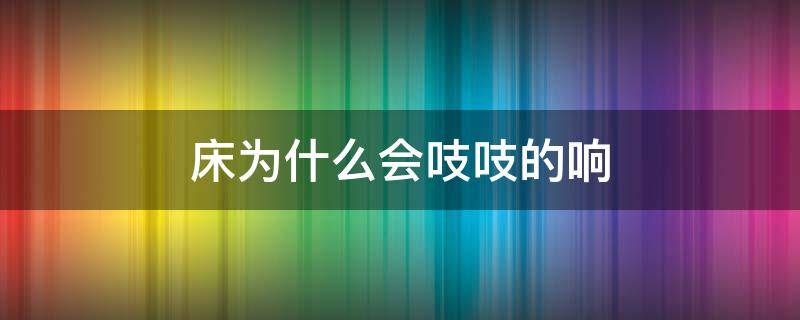 床為什么會吱吱的響 床為什么會吱吱的響怎么解決