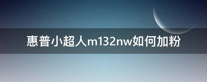 惠普小超人m132nw如何加粉 惠普m126nw怎么加粉