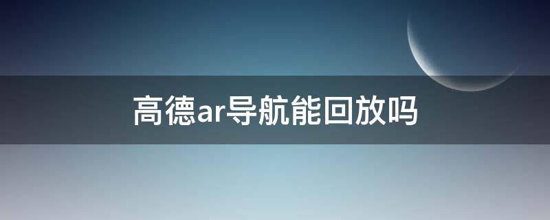 高德ar導(dǎo)航能回放嗎（高德地圖AR導(dǎo)航怎么看回放）