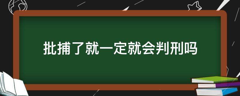 批捕了就一定就會(huì)判刑嗎（批捕以后就一定會(huì)判刑嗎）